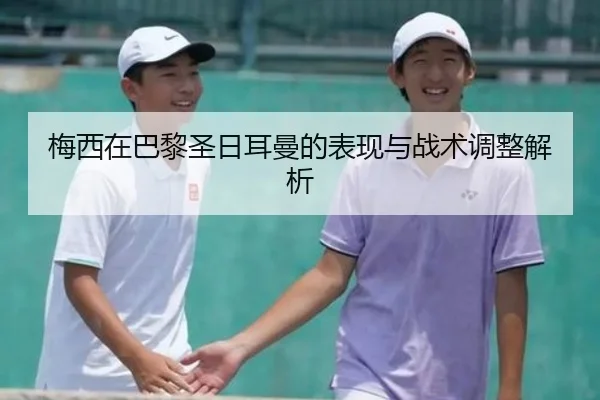 梅西在巴黎圣日耳曼的表现与战术调整解析